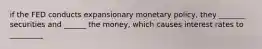 if the FED conducts expansionary monetary policy, they _______ securities and ______ the money, which causes interest rates to _________