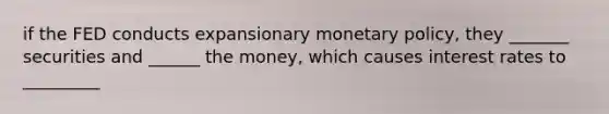 if the FED conducts expansionary <a href='https://www.questionai.com/knowledge/kEE0G7Llsx-monetary-policy' class='anchor-knowledge'>monetary policy</a>, they _______ securities and ______ the money, which causes interest rates to _________