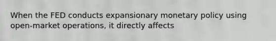 When the FED conducts expansionary monetary policy using open-market operations, it directly affects