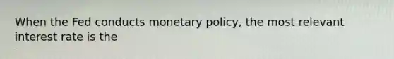 When the Fed conducts monetary​ policy, the most relevant interest rate is the