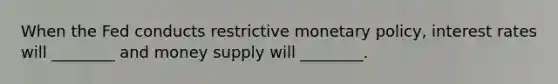 When the Fed conducts restrictive monetary policy, interest rates will ________ and money supply will ________.