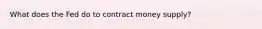 What does the Fed do to contract money supply?