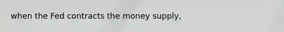 when the Fed contracts the money supply,