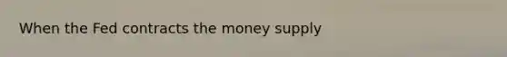 When the Fed contracts the money supply