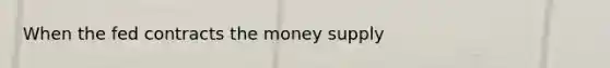 When the fed contracts the money supply