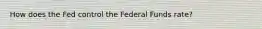 How does the Fed control the Federal Funds rate?