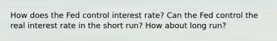 How does the Fed control interest rate? Can the Fed control the real interest rate in the short run? How about long run?