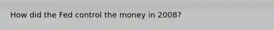 How did the Fed control the money in 2008?