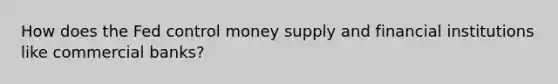 How does the Fed control money supply and financial institutions like commercial banks?