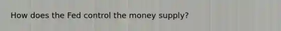 How does the Fed control the money supply?