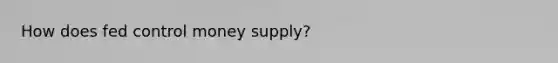 How does fed control money supply?