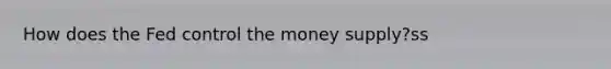 How does the Fed control the money supply?ss