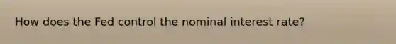 How does the Fed control the nominal interest rate?