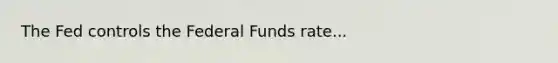 The Fed controls the Federal Funds rate...