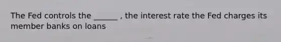 The Fed controls the ______ , the interest rate the Fed charges its member banks on loans
