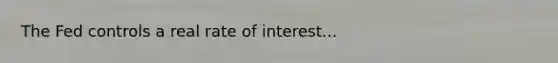 The Fed controls a real rate of interest...