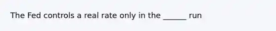 The Fed controls a real rate only in the ______ run