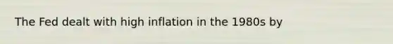 The Fed dealt with high inflation in the 1980s by