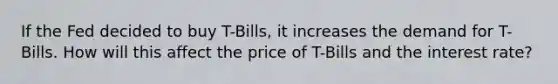 If the Fed decided to buy T-Bills, it increases the demand for T-Bills. How will this affect the price of T-Bills and the interest rate?