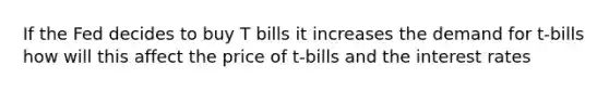 If the Fed decides to buy T bills it increases the demand for t-bills how will this affect the price of t-bills and the interest rates