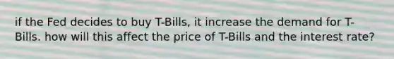 if the Fed decides to buy T-Bills, it increase the demand for T-Bills. how will this affect the price of T-Bills and the interest rate?