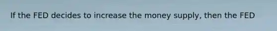 If the FED decides to increase the money supply, then the FED