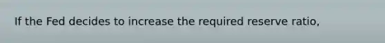 If the Fed decides to increase the required reserve ratio,