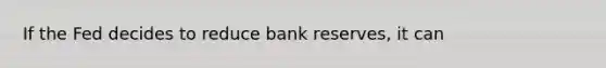 If the Fed decides to reduce bank​ reserves, it can