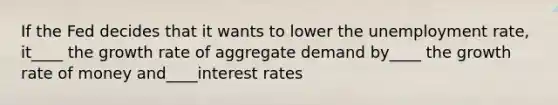 If the Fed decides that it wants to lower the unemployment rate, it____ the growth rate of aggregate demand by____ the growth rate of money and____interest rates