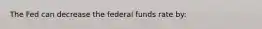 The Fed can decrease the federal funds rate by: