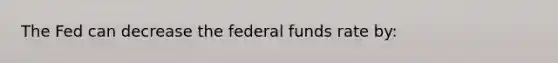 The Fed can decrease the federal funds rate by: