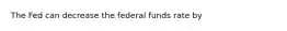 The Fed can decrease the federal funds rate by