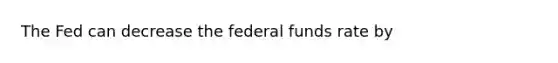 The Fed can decrease the federal funds rate by