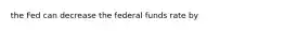 the Fed can decrease the federal funds rate by