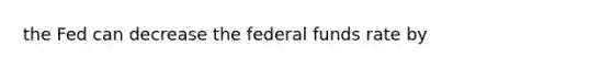 the Fed can decrease the federal funds rate by