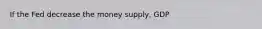 If the Fed decrease the money supply, GDP