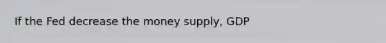 If the Fed decrease the money supply, GDP