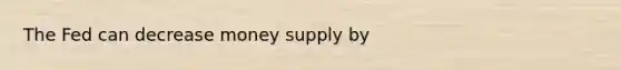 The Fed can decrease money supply by