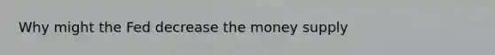 Why might the Fed decrease the money supply