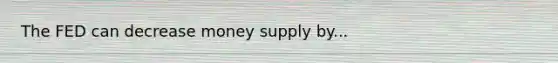 The FED can decrease money supply by...