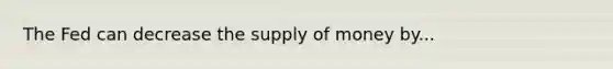 The Fed can decrease the supply of money by...