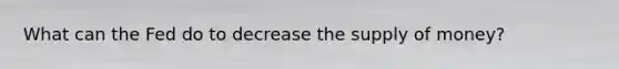 What can the Fed do to decrease the <a href='https://www.questionai.com/knowledge/kUIOOoB75i-supply-of-money' class='anchor-knowledge'>supply of money</a>?