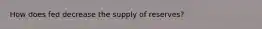 How does fed decrease the supply of reserves?