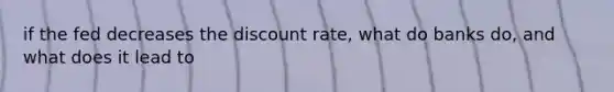 if the fed decreases the discount rate, what do banks do, and what does it lead to