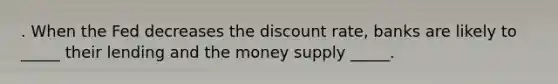 . When the Fed decreases the discount rate, banks are likely to _____ their lending and the money supply _____.