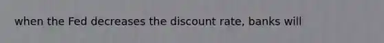 when the Fed decreases the discount rate, banks will