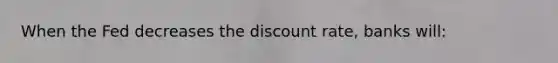 When the Fed decreases the discount rate, banks will: