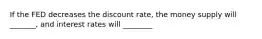 If the FED decreases the discount rate, the money supply will _______, and interest rates will ________