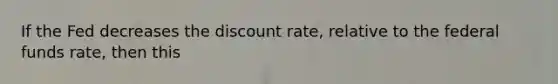 If the Fed decreases the discount​ rate, relative to the federal funds​ rate, then this