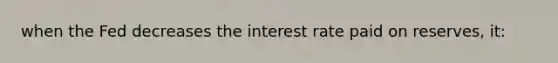 when the Fed decreases the interest rate paid on reserves, it: